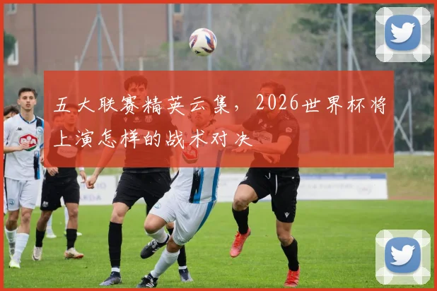五大联赛精英云集,2026世界杯将上演怎样的战术对决