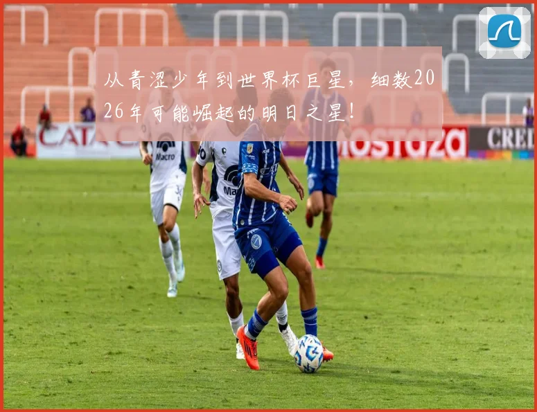 从青涩少年到世界杯巨星，细数2026年可能崛起的明日之星！