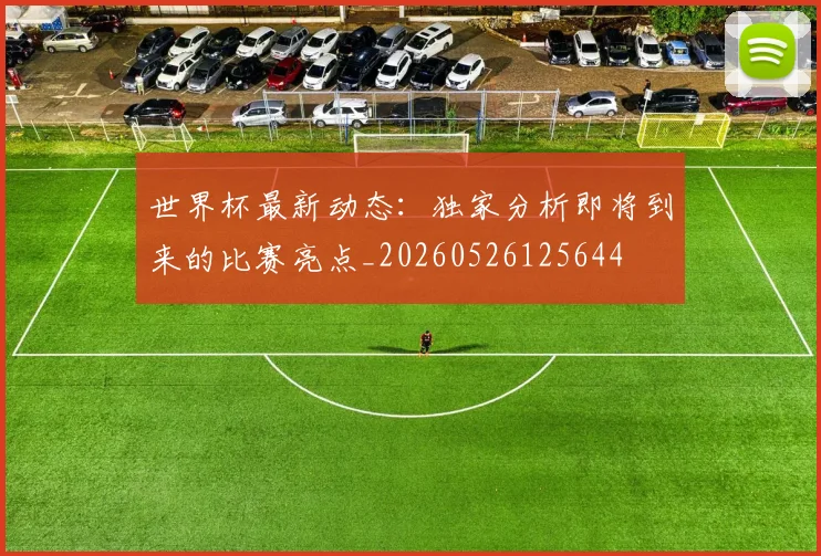 世界杯最新动态:独家分析即将到来的比赛亮点_20260526125644