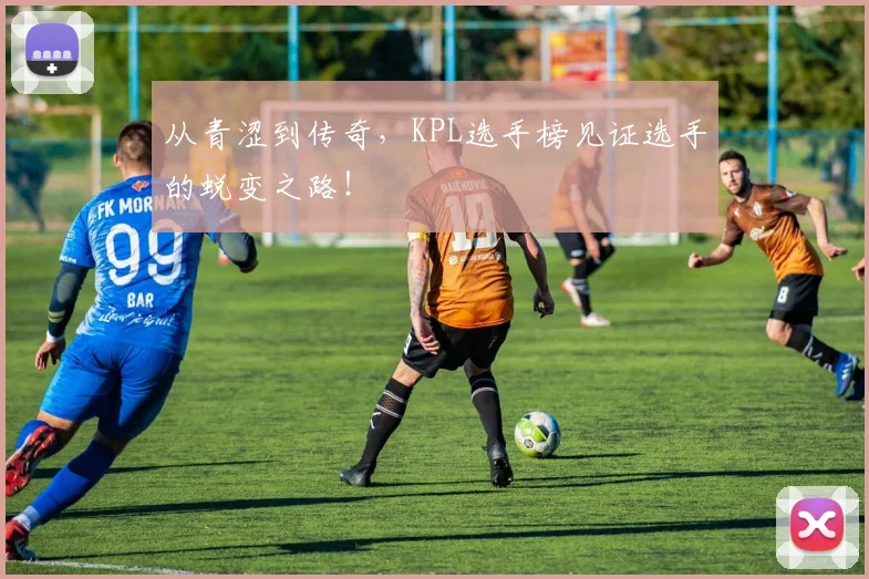 从青涩到传奇,KPL选手榜见证选手的蜕变之路!