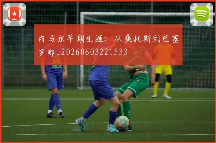 内马尔早期生涯：从桑托斯到巴塞罗那_20260603221533