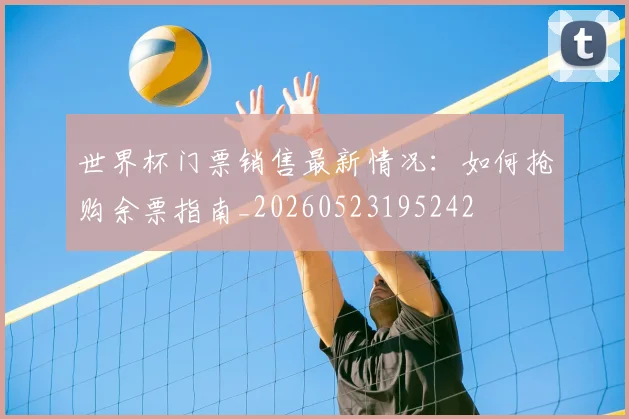 世界杯门票销售最新情况：如何抢购余票指南_20260523195242