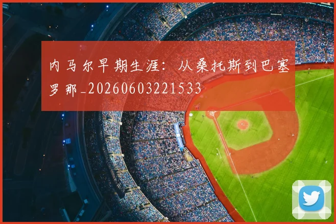 内马尔早期生涯：从桑托斯到巴塞罗那_20260603221533