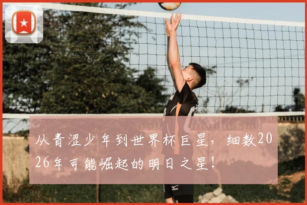 从青涩少年到世界杯巨星，细数2026年可能崛起的明日之星！