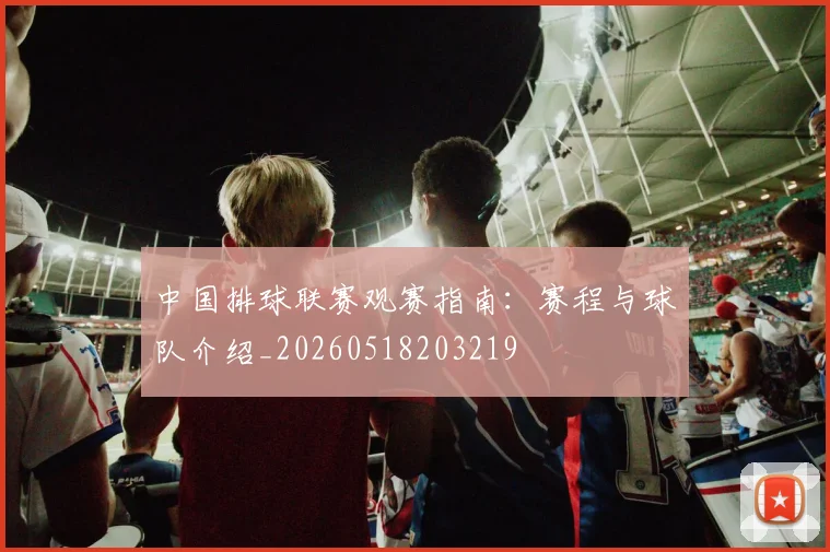 中国排球联赛观赛指南：赛程与球队介绍_20260518203219