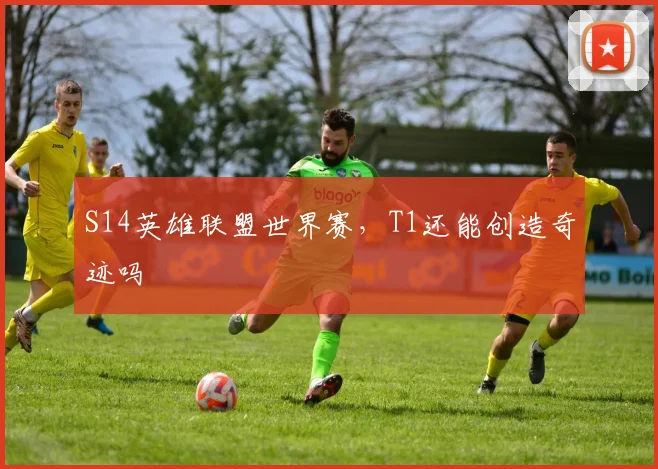 S14英雄联盟世界赛，T1还能创造奇迹吗