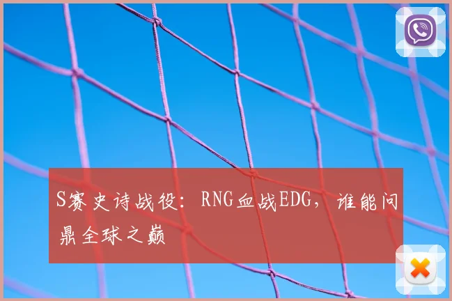 S赛史诗战役：RNG血战EDG，谁能问鼎全球之巅