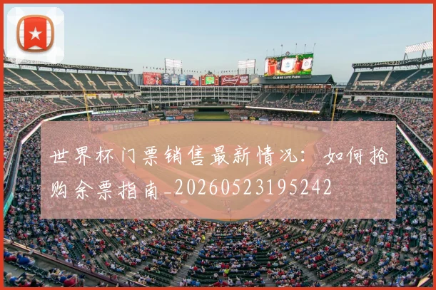 世界杯门票销售最新情况:如何抢购余票指南_20260523195242