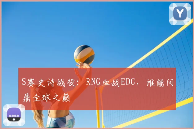 S赛史诗战役:RNG血战EDG,谁能问鼎全球之巅