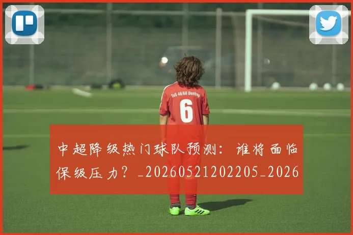 中超降级热门球队预测：谁将面临保级压力？_20260521202205_20260608142341