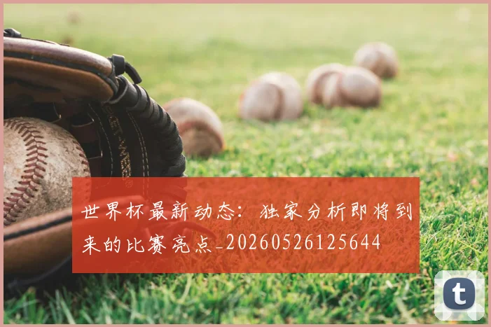 世界杯最新动态：独家分析即将到来的比赛亮点_20260526125644