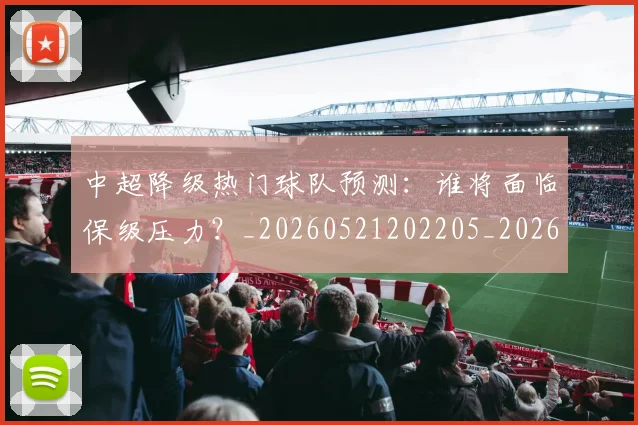中超降级热门球队预测：谁将面临保级压力？_20260521202205_20260608142341