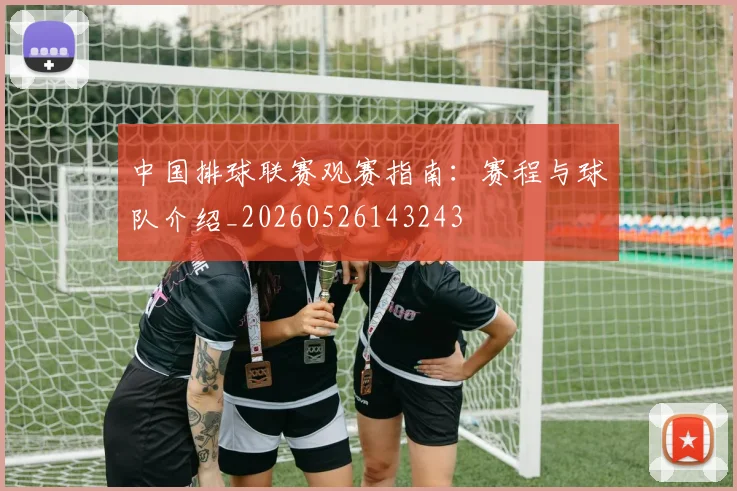 中国排球联赛观赛指南:赛程与球队介绍_20260526143243