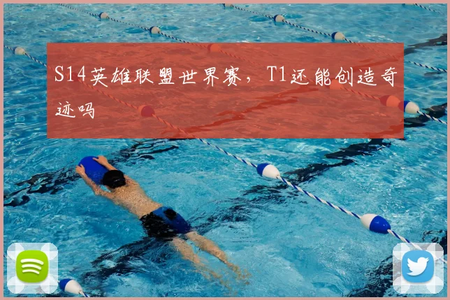 S14英雄联盟世界赛，T1还能创造奇迹吗