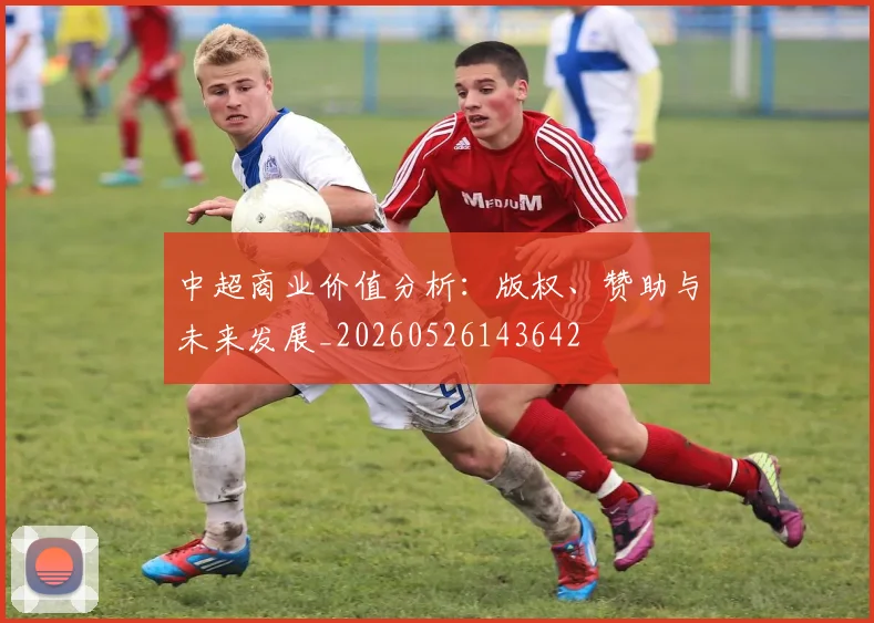 中超商业价值分析:版权、赞助与未来发展_20260526143642