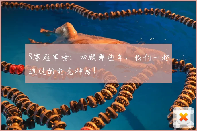 S赛冠军榜：回顾那些年，我们一起追过的电竞神话！